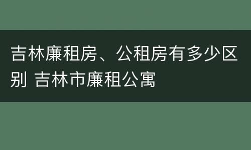 吉林廉租房、公租房有多少区别 吉林市廉租公寓