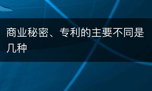 商业秘密、专利的主要不同是几种