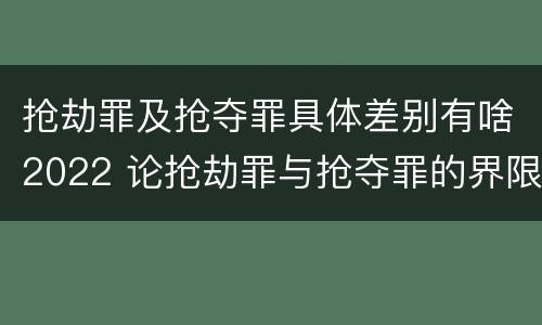 抢劫罪及抢夺罪具体差别有啥2022 论抢劫罪与抢夺罪的界限