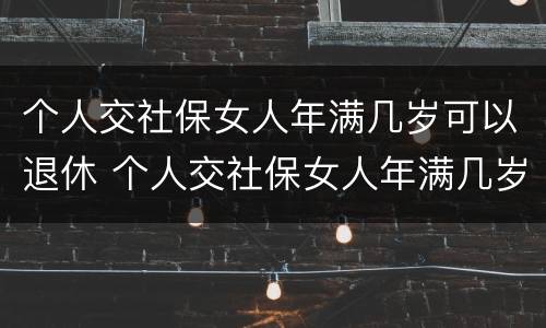 个人交社保女人年满几岁可以退休 个人交社保女人年满几岁可以退休吗