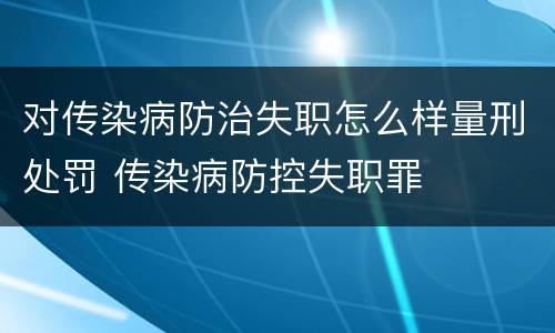 对传染病防治失职怎么样量刑处罚 传染病防控失职罪