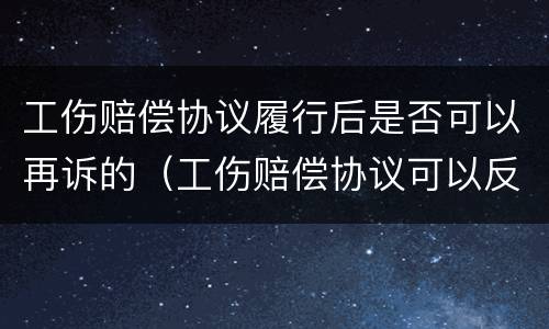 工伤赔偿协议履行后是否可以再诉的（工伤赔偿协议可以反悔吗）