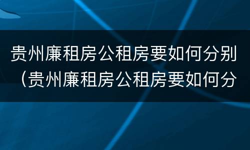 贵州廉租房公租房要如何分别（贵州廉租房公租房要如何分别购买）