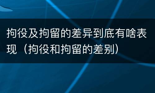 拘役及拘留的差异到底有啥表现（拘役和拘留的差别）