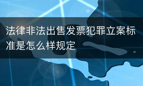 法律非法出售发票犯罪立案标准是怎么样规定