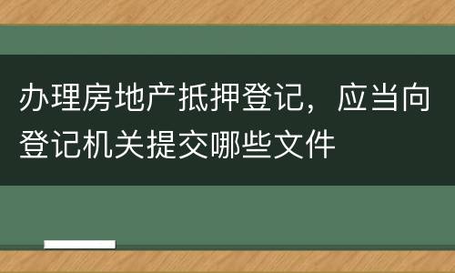 办理房地产抵押登记，应当向登记机关提交哪些文件