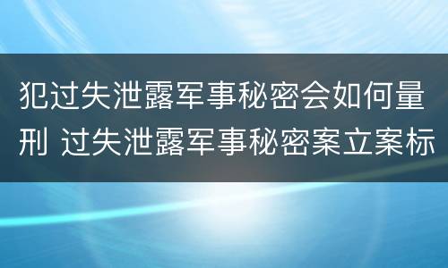 犯过失泄露军事秘密会如何量刑 过失泄露军事秘密案立案标准