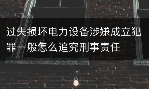 过失损坏电力设备涉嫌成立犯罪一般怎么追究刑事责任