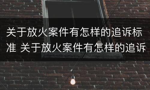 关于放火案件有怎样的追诉标准 关于放火案件有怎样的追诉标准和规定