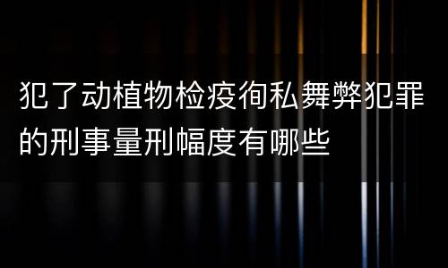 犯了动植物检疫徇私舞弊犯罪的刑事量刑幅度有哪些