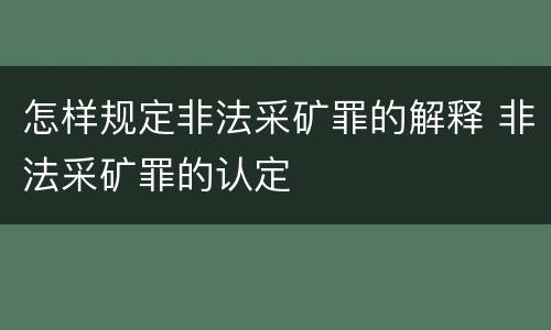 怎样规定非法采矿罪的解释 非法采矿罪的认定