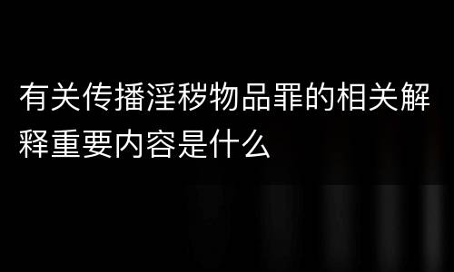 有关传播淫秽物品罪的相关解释重要内容是什么