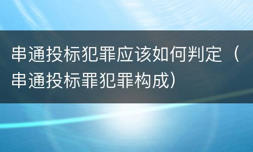 串通投标犯罪应该如何判定（串通投标罪犯罪构成）