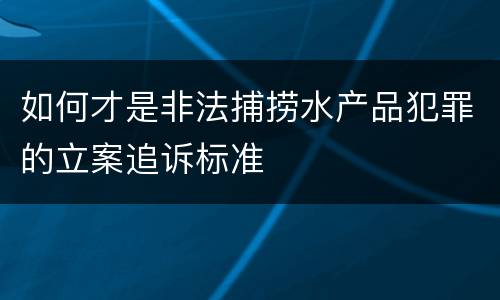 如何才是非法捕捞水产品犯罪的立案追诉标准