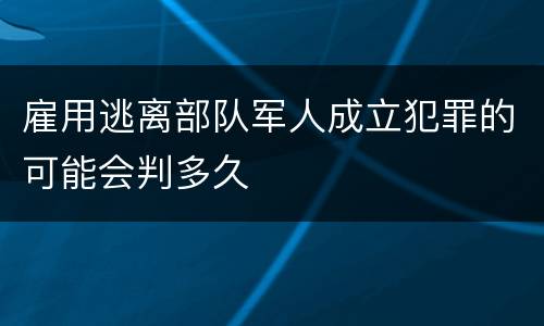 雇用逃离部队军人成立犯罪的可能会判多久