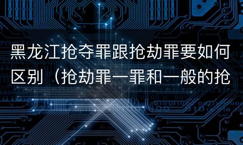 黑龙江抢夺罪跟抢劫罪要如何区别（抢劫罪一罪和一般的抢劫罪）