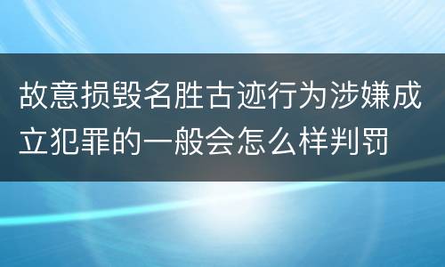 故意损毁名胜古迹行为涉嫌成立犯罪的一般会怎么样判罚