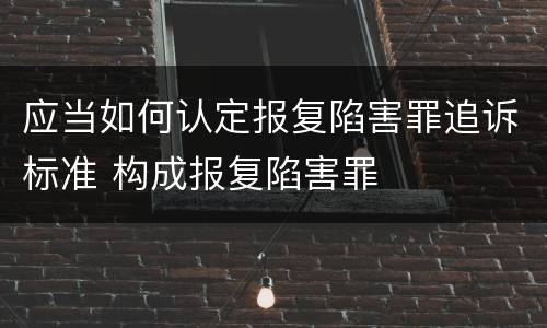 应当如何认定报复陷害罪追诉标准 构成报复陷害罪