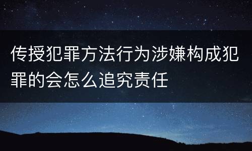 传授犯罪方法行为涉嫌构成犯罪的会怎么追究责任