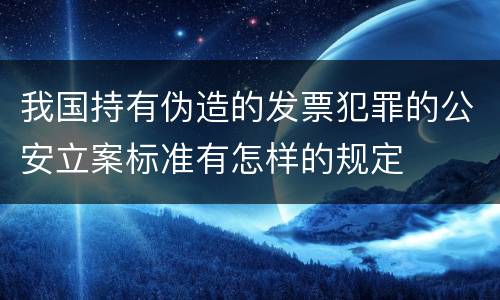 我国持有伪造的发票犯罪的公安立案标准有怎样的规定