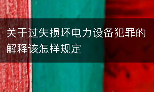 关于过失损坏电力设备犯罪的解释该怎样规定