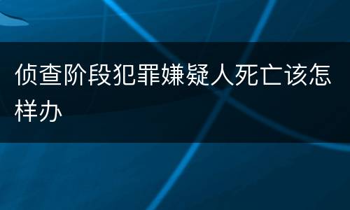 侦查阶段犯罪嫌疑人死亡该怎样办