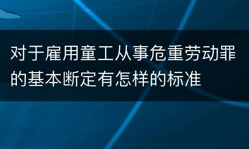 对于雇用童工从事危重劳动罪的基本断定有怎样的标准