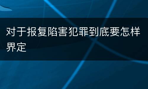 对于报复陷害犯罪到底要怎样界定