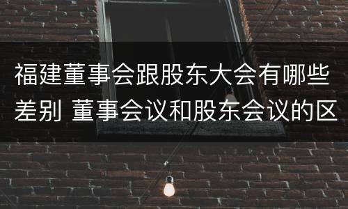 福建董事会跟股东大会有哪些差别 董事会议和股东会议的区别