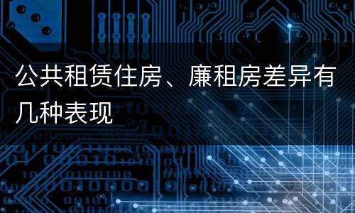 公共租赁住房、廉租房差异有几种表现