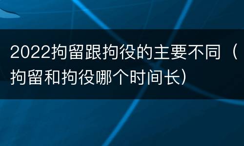 2022拘留跟拘役的主要不同（拘留和拘役哪个时间长）