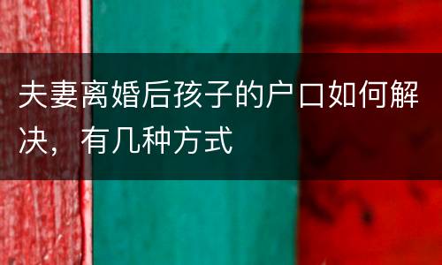 夫妻离婚后孩子的户口如何解决，有几种方式