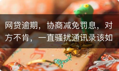 网贷逾期，协商减免罚息，对方不肯，一直骚扰通讯录该如何？罚息太高了