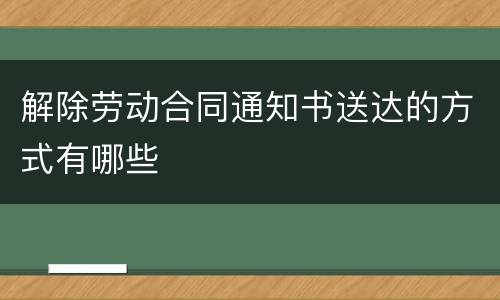 解除劳动合同通知书送达的方式有哪些