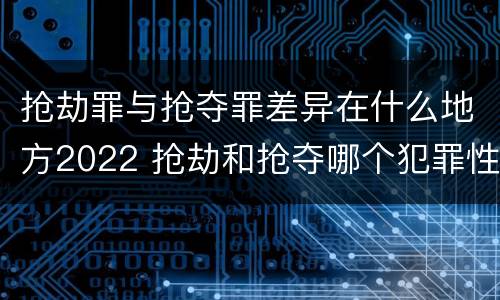 抢劫罪与抢夺罪差异在什么地方2022 抢劫和抢夺哪个犯罪性质严重