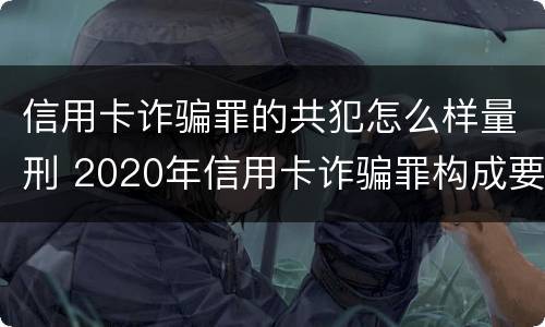 信用卡诈骗罪的共犯怎么样量刑 2020年信用卡诈骗罪构成要件