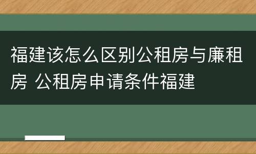 福建该怎么区别公租房与廉租房 公租房申请条件福建