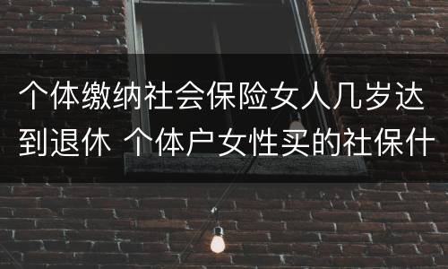 个体缴纳社会保险女人几岁达到退休 个体户女性买的社保什么时候可以领钱