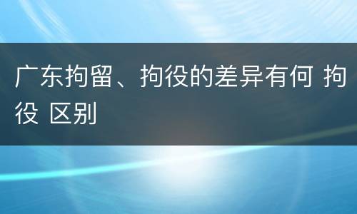 广东拘留、拘役的差异有何 拘役 区别