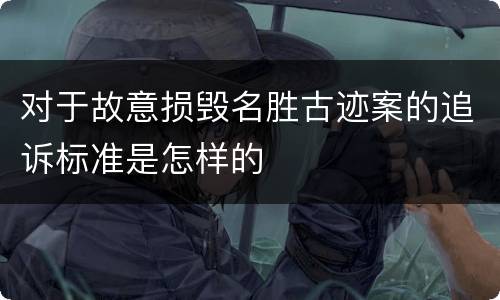 对于故意损毁名胜古迹案的追诉标准是怎样的