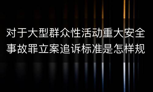 对于大型群众性活动重大安全事故罪立案追诉标准是怎样规定