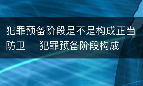 犯罪预备阶段是不是构成正当防卫	 犯罪预备阶段构成犯罪吗