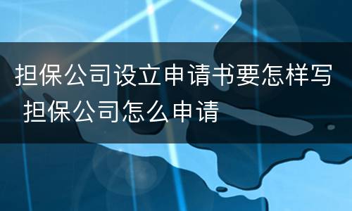 担保公司设立申请书要怎样写 担保公司怎么申请