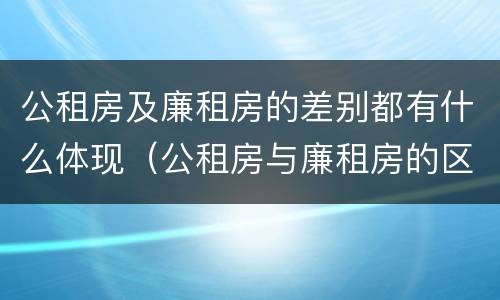 公租房及廉租房的差别都有什么体现（公租房与廉租房的区别是什么）