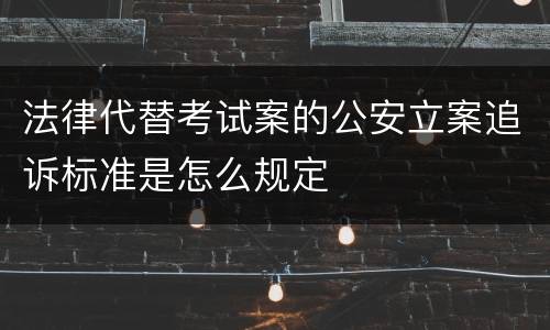 法律代替考试案的公安立案追诉标准是怎么规定