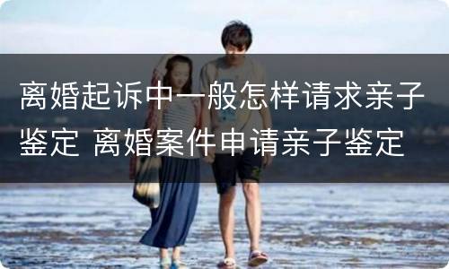 离婚起诉中一般怎样请求亲子鉴定 离婚案件申请亲子鉴定