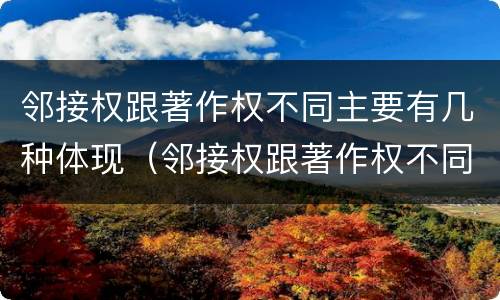 邻接权跟著作权不同主要有几种体现（邻接权跟著作权不同主要有几种体现）