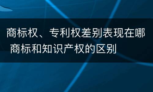 商标权、专利权差别表现在哪 商标和知识产权的区别