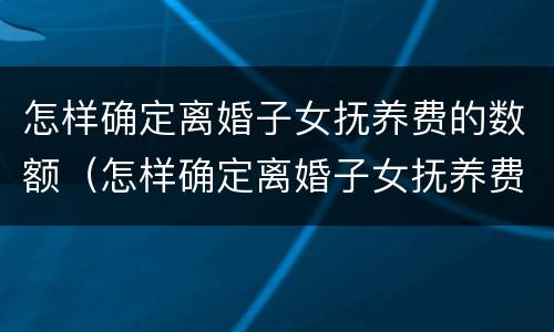 怎样确定离婚子女抚养费的数额（怎样确定离婚子女抚养费的数额来源）