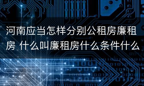 河南应当怎样分别公租房廉租房 什么叫廉租房什么条件什么叫公租房